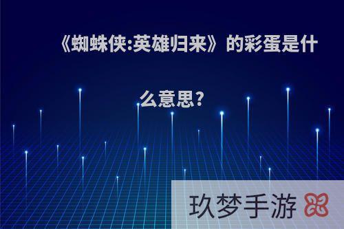 《蜘蛛侠:英雄归来》的彩蛋是什么意思?