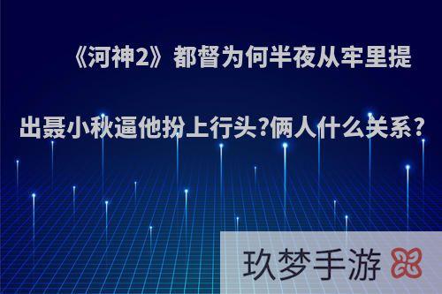 《河神2》都督为何半夜从牢里提出聂小秋逼他扮上行头?俩人什么关系?