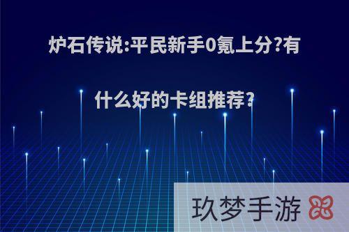 炉石传说:平民新手0氪上分?有什么好的卡组推荐?