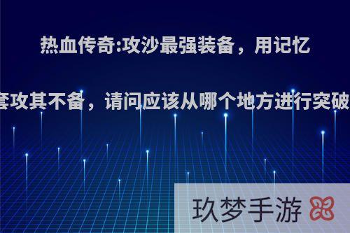 热血传奇:攻沙最强装备，用记忆套攻其不备，请问应该从哪个地方进行突破?