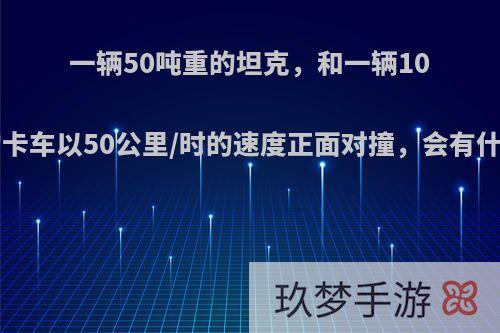 一辆50吨重的坦克，和一辆100吨重的卡车以50公里/时的速度正面对撞，会有什么后果?