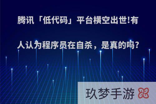 腾讯「低代码」平台横空出世!有人认为程序员在自杀，是真的吗?