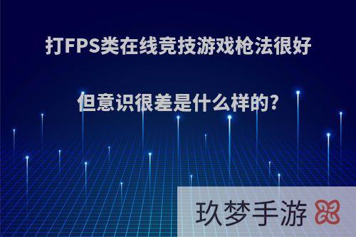 打FPS类在线竞技游戏枪法很好但意识很差是什么样的?