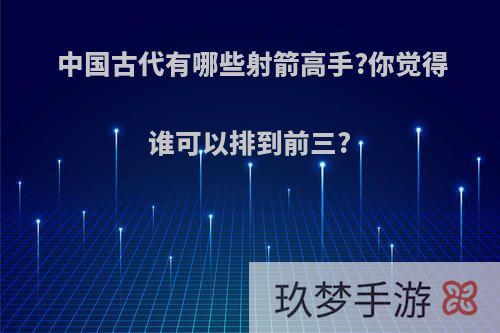 中国古代有哪些射箭高手?你觉得谁可以排到前三?