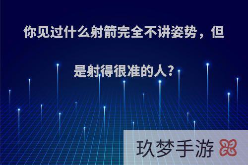 你见过什么射箭完全不讲姿势，但是射得很准的人?