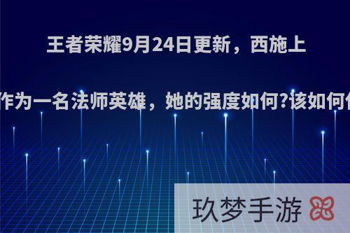 王者荣耀9月24日更新，西施上线，作为一名法师英雄，她的强度如何?该如何使用?