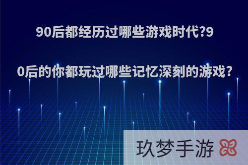 90后都经历过哪些游戏时代?90后的你都玩过哪些记忆深刻的游戏?