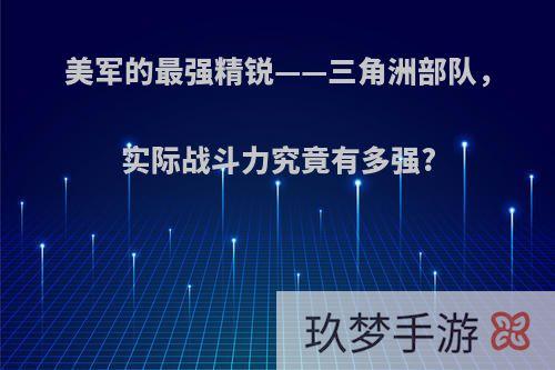 美军的最强精锐——三角洲部队，实际战斗力究竟有多强?