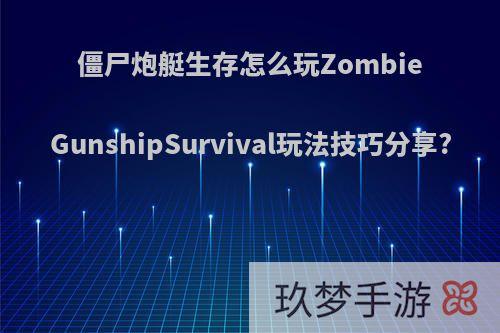 僵尸炮艇生存怎么玩ZombieGunshipSurvival玩法技巧分享?