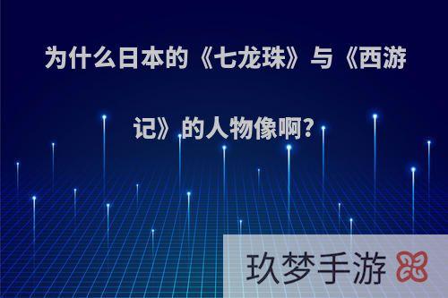 为什么日本的《七龙珠》与《西游记》的人物像啊?