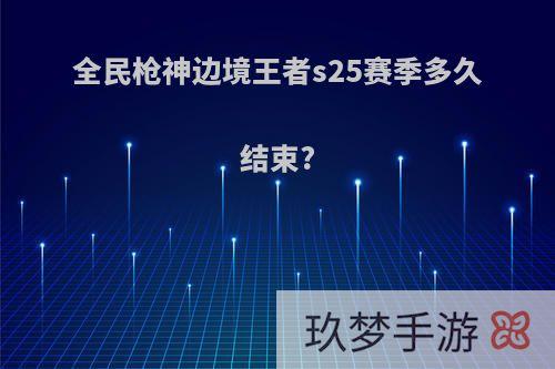 全民枪神边境王者s25赛季多久结束?