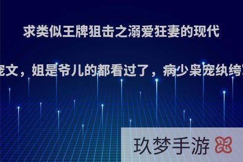 求类似王牌狙击之溺爱狂妻的现代军旅女强一对一宠文，姐是爷儿的都看过了，病少枭宠纨绔军妻也看过.书荒?