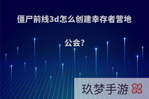 僵尸前线3d怎么创建幸存者营地公会?