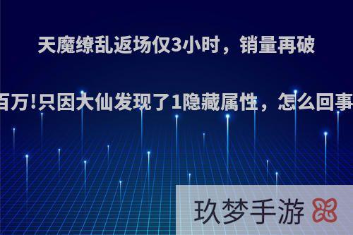 天魔缭乱返场仅3小时，销量再破百万!只因大仙发现了1隐藏属性，怎么回事?