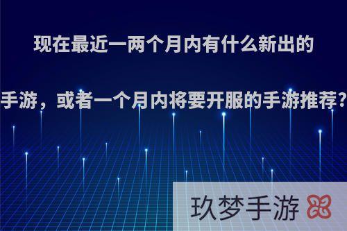 现在最近一两个月内有什么新出的手游，或者一个月内将要开服的手游推荐?