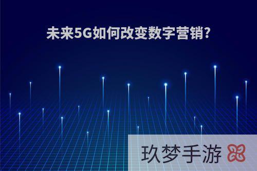 未来5G如何改变数字营销?