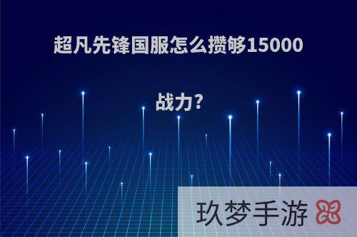 超凡先锋国服怎么攒够15000战力?