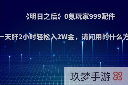 《明日之后》0氪玩家999配件，一天肝2小时轻松入2W金，请问用的什么方法?