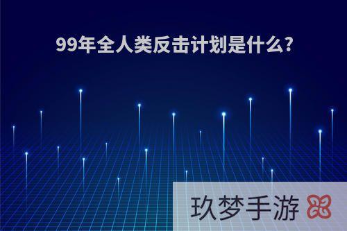 99年全人类反击计划是什么?