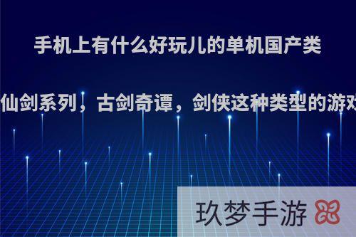 手机上有什么好玩儿的单机国产类似仙剑系列，古剑奇谭，剑侠这种类型的游戏?