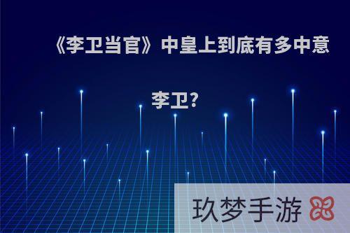 《李卫当官》中皇上到底有多中意李卫?