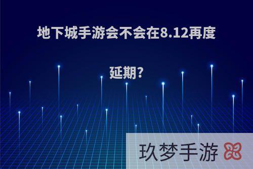 地下城手游会不会在8.12再度延期?