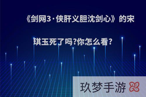 《剑网3·侠肝义胆沈剑心》的宋琪玉死了吗?你怎么看?