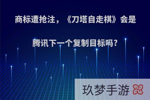 商标遭抢注，《刀塔自走棋》会是腾讯下一个复制目标吗?