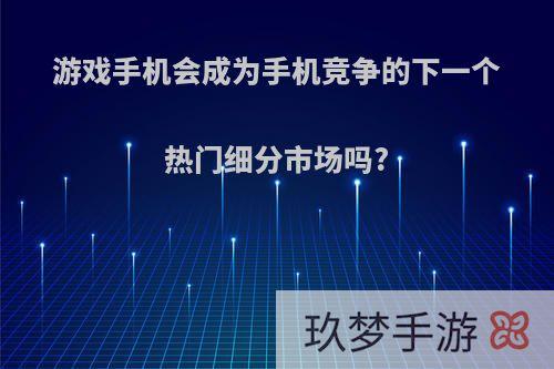 游戏手机会成为手机竞争的下一个热门细分市场吗?