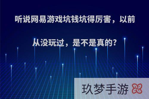 听说网易游戏坑钱坑得厉害，以前从没玩过，是不是真的?