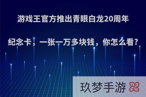 游戏王官方推出青眼白龙20周年纪念卡，一张一万多块钱，你怎么看?