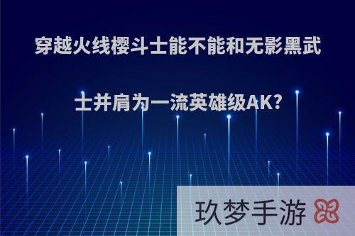 穿越火线樱斗士能不能和无影黑武士并肩为一流英雄级AK?