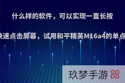 什么样的软件，可以实现一直长按屏幕，而效果是快速点击屏幕，试用和平精英M16a4的单点，让它变成自动?