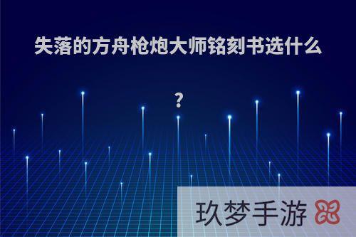 失落的方舟枪炮大师铭刻书选什么?