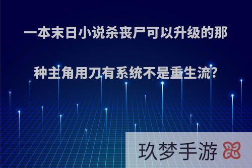 一本末日小说杀丧尸可以升级的那种主角用刀有系统不是重生流?