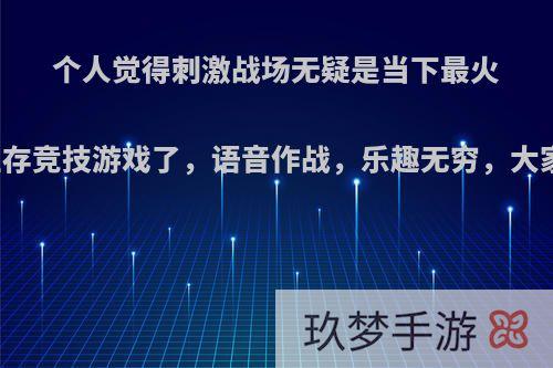 个人觉得刺激战场无疑是当下最火的一款生存竞技游戏了，语音作战，乐趣无穷，大家怎么看?