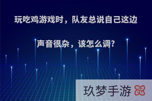 玩吃鸡游戏时，队友总说自己这边声音很杂，该怎么调?