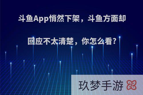 斗鱼App悄然下架，斗鱼方面却回应不太清楚，你怎么看?