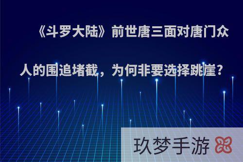 《斗罗大陆》前世唐三面对唐门众人的围追堵截，为何非要选择跳崖?