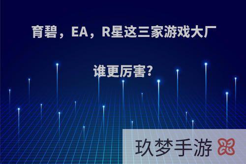 育碧，EA，R星这三家游戏大厂谁更厉害?