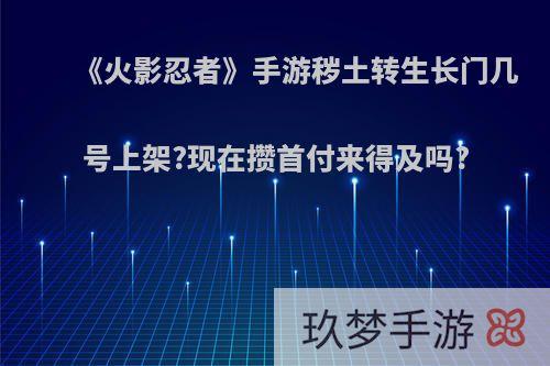 《火影忍者》手游秽土转生长门几号上架?现在攒首付来得及吗?