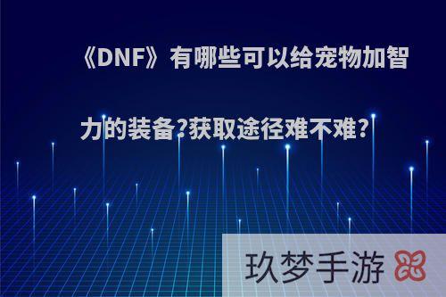 《DNF》有哪些可以给宠物加智力的装备?获取途径难不难?