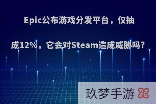 Epic公布游戏分发平台，仅抽成12%，它会对Steam造成威胁吗?