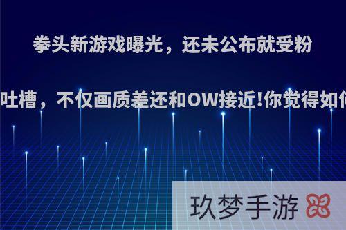 拳头新游戏曝光，还未公布就受粉丝吐槽，不仅画质差还和OW接近!你觉得如何?