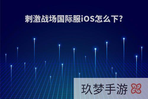 刺激战场国际服iOS怎么下?