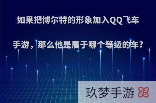 如果把博尔特的形象加入QQ飞车手游，那么他是属于哪个等级的车?