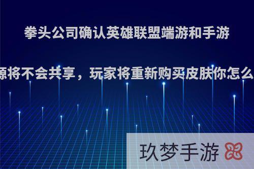 拳头公司确认英雄联盟端游和手游资源将不会共享，玩家将重新购买皮肤你怎么看?