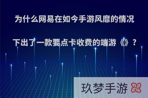 为什么网易在如今手游风靡的情况下出了一款要点卡收费的端游《》?