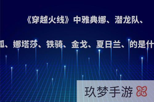 《穿越火线》中雅典娜、潜龙队、飞狐、娜塔莎、铁骑、金戈、夏日兰、的是什么?