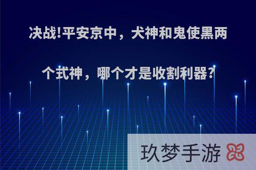 决战!平安京中，犬神和鬼使黑两个式神，哪个才是收割利器?